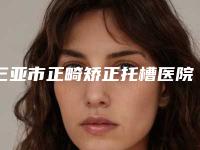 三亚市正畸矫正托槽医院在榜清单十强再更新（三亚市正畸矫正托槽口腔医院优质医美价格公道）