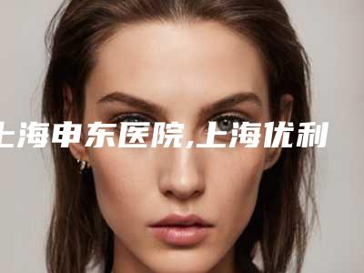 上海申东医院,上海优利沃斯医疗美容诊所口碑评价对比