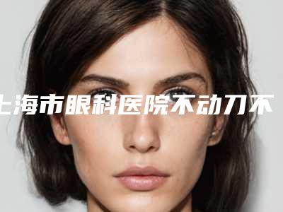 上海市眼科医院不动刀不埋线双眼皮术后护理须知