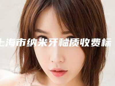 上海市纳米牙釉质收费标准热门项目划算曝光(纳米牙釉质均价为:295元)