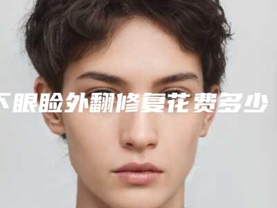 下眼睑外翻修复花费多少钱算正常