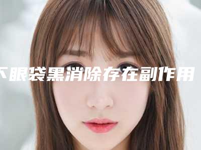 下眼袋黑消除存在副作用吗_下眼袋黑消除的副作用可以避免吗