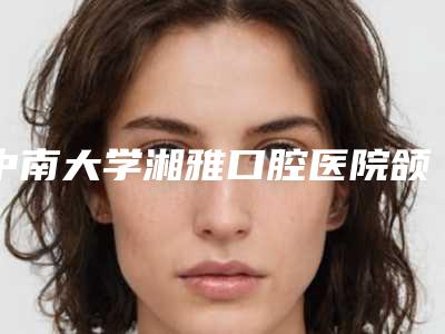 中南大学湘雅口腔医院颌面整形外科怎么样-价格收费表2025版公布