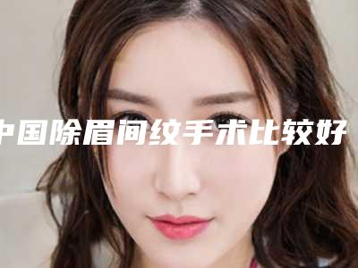 中国除眉间纹手术比较好的医院:除眉间纹手术医院50强比较好