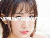 中国腰腹部抽脂医院推荐：腰腹部抽脂医院前50佳谁好