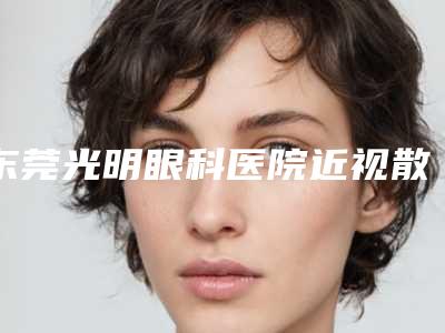 东莞光明眼科医院近视散光矫正手术后期护理