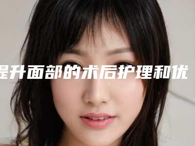 提升面部的术后护理和优势-提升面部手术该怎么进行术后护理