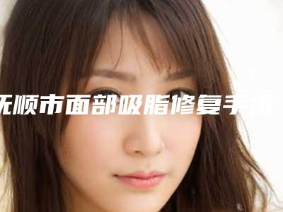 抚顺市面部吸脂修复手术医生在榜名单top10实力对抗-任晓亮医生私立价格超亲民