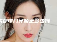 成都市门牙矫正多少钱-成都市门牙矫正医院在榜清单前10名最新发布