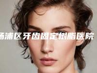 杨浦区牙齿固定树脂医院上榜名单前十位哪家做的好（杨浦区牙齿固定树脂口腔医院是出名靠谱的）