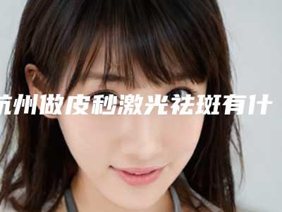 杭州做皮秒激光祛斑有什么副作用皮秒激光祛斑有副作用吗