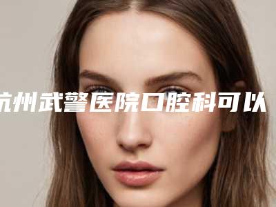 杭州武警医院口腔科可以做钛合金烤瓷牙吗