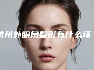 杭州外眼角整形有什么坏处,杭州外眼角有什么优点又有什么弊端