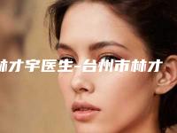 林才宇医生-台州市林才宇整形专家样样yyds