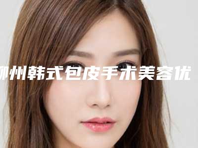柳州韩式包皮手术美容优惠(柳州韩式包皮手术术一般要多少费用)