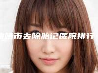 曲靖市去除胎记医院排行榜前十佳强烈安利（曲靖市去除胎记整形医院）