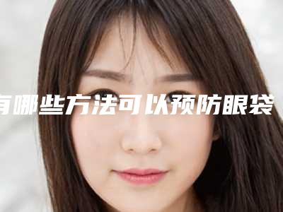 有哪些方法可以预防眼袋（有哪些方法可以预防眼袋下垂）