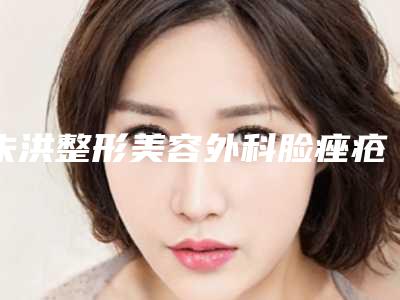 朱洪整形美容外科脸痤疮佳治疗手术怎么样
