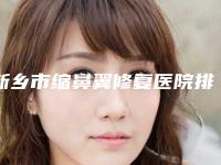 新乡市缩鼻翼修复医院排名前十位良心表更新（新乡市缩鼻翼修复整形医院）