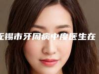 无锡市牙周病中度医生在榜名单前十点评-无锡市牙周病中度口腔医生