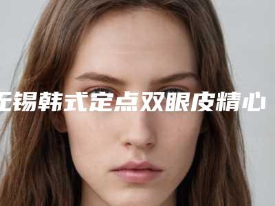 无锡韩式定点双眼皮精心整理上榜前五医院,江南大学附属医院(口腔科)优劣点很明显