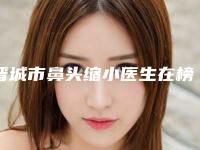晋城市鼻头缩小医生在榜清单前十位靠谱一览（朴英进医生更权威）