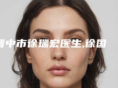 晋中市徐瑞宏医生,徐国士医生微针手术植发技术口碑一对一了解