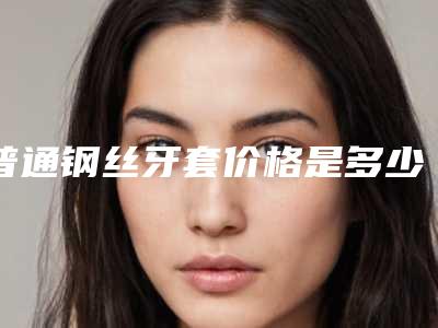 普通钢丝牙套价格是多少？