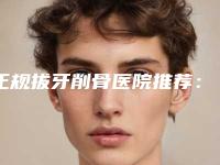 正规拔牙削骨医院推荐：拔牙削骨医院前30排名表2025新版