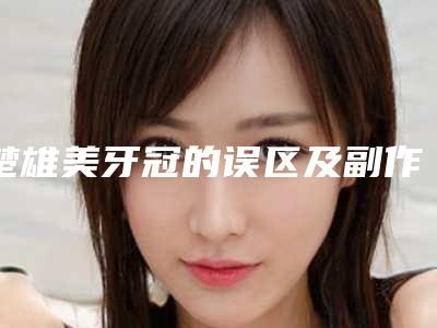 楚雄美牙冠的误区及副作用-楚雄美牙冠的原理及副作用