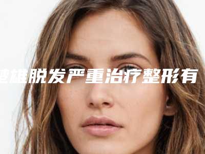 楚雄脱发严重治疗整形有几种有效方法