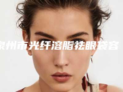 泉州市光纤溶脂祛眼袋容医院-石狮柏丽（原美莱）整形美容医院收费不贵评价也好