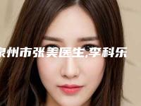 泉州市张美医生,李科乐医生那个好-李科乐医师备受好评