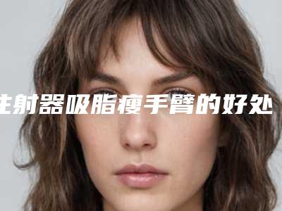 注射器吸脂瘦手臂的好处