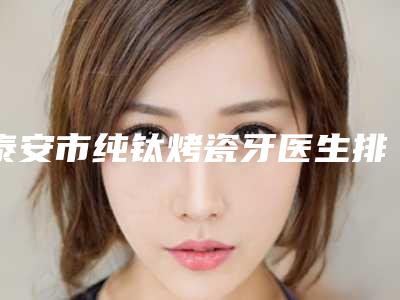 泰安市纯钛烤瓷牙医生排名技术优势不一-泰安市纯钛烤瓷牙口腔医生
