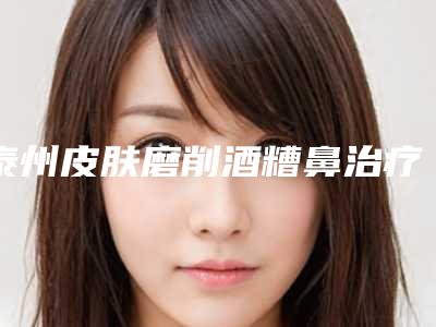 泰州皮肤磨削酒糟鼻治疗手术的费用是怎样的呢