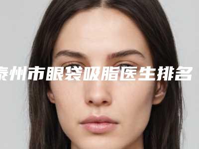 泰州市眼袋吸脂医生排名前四抢先发布一览-黄雨琴医生私立医美也有靠谱