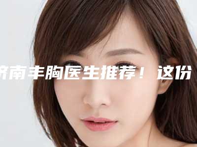 济南丰胸医生推荐！这份榜单中杨继涛、谢小禹、逄宝峰很亮眼