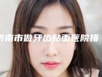 济南市做牙齿贴面医院排名榜前十佳权威上线（济南市做牙齿贴面口腔医院口碑炸裂）