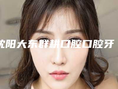 沈阳大东群耕口腔口腔牙齿美白多少钱-沈阳大东群耕口腔价格(价目)表2025正规闪爆一览