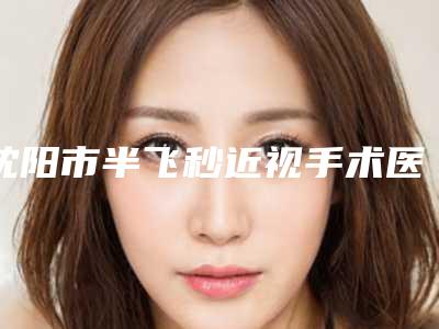 沈阳市半飞秒近视手术医生排名榜网友口碑推荐-孙长青医生权威上榜