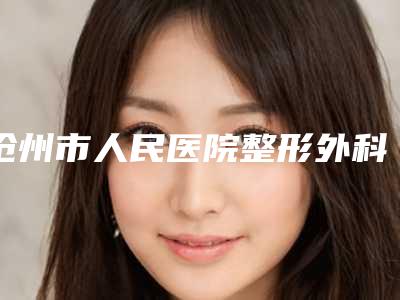 沧州市人民医院整形外科收费标准2025热门项目-擅长项目肋软骨做耳朵等