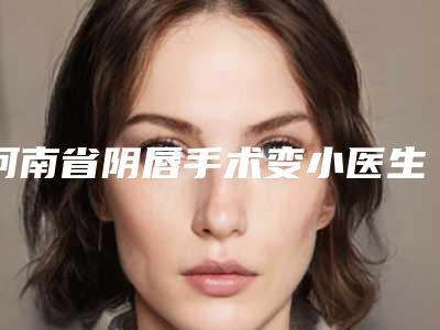 河南省阴唇手术变小医生排名榜前10强详细资料-孟宪胤整形医生口碑实力汇总