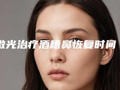 激光治疗酒糟鼻恢复时间酒糟鼻矫正手术效果能保持多久