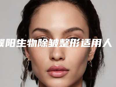 濮阳生物除皱整形适用人群的范围有哪些