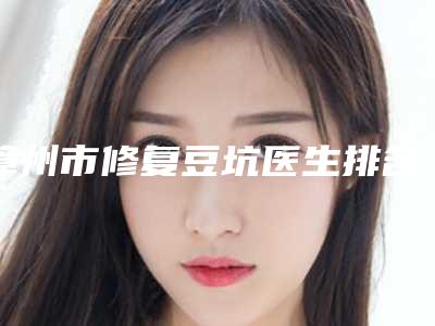漳州市修复豆坑医生排名榜前十实名推荐-郑美莲医生技术点评_收费价格表
