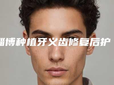 淄博种植牙义齿修复后护理应该注意什么