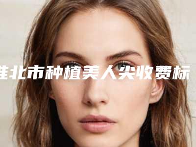 淮北市种植美人尖收费标准完整版曝光(种植美人尖均价为：8310元)