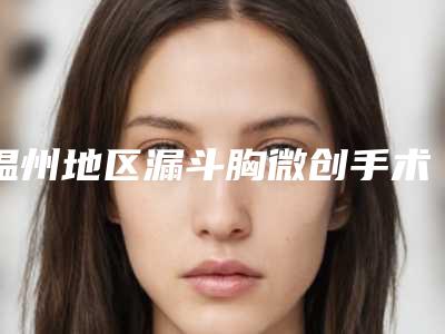 温州地区漏斗胸微创手术医生机构排名及专家推荐(新更新)