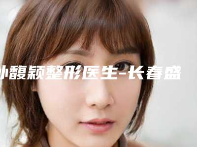 孙馥颖整形医生-长春盛羽整形美容门诊部孙馥颖医师是上上之选